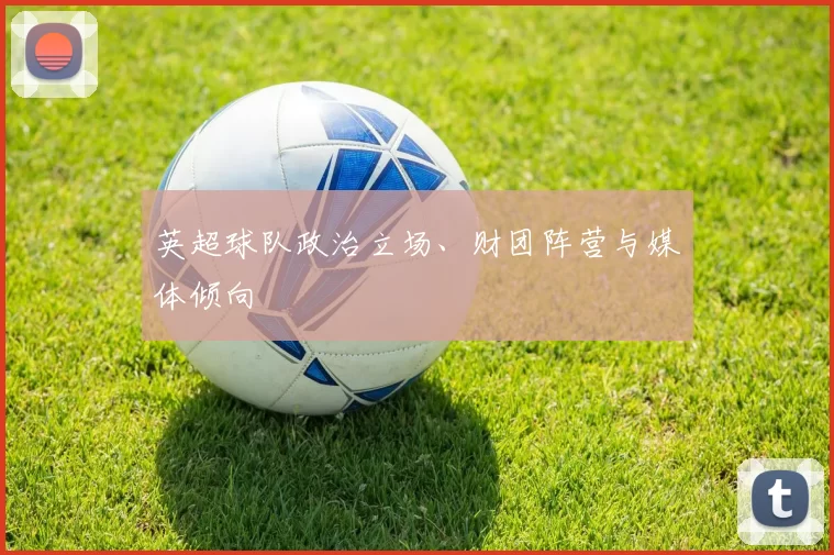 英超球队政治立场、财团阵营与媒体倾向