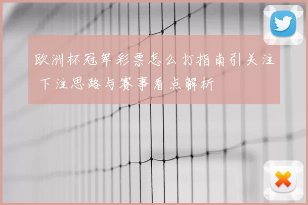 欧洲杯冠军彩票怎么打指南引关注 下注思路与赛事看点解析