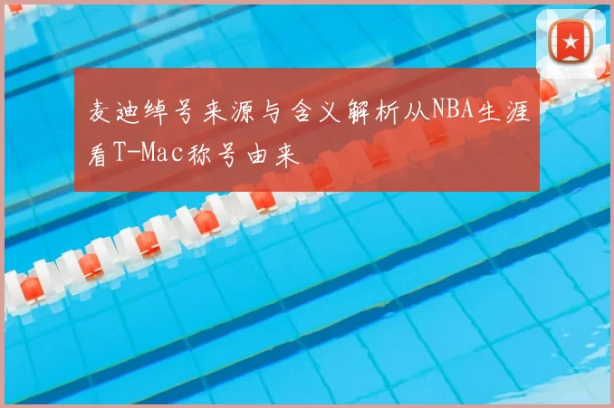 麦迪绰号来源与含义解析从NBA生涯看T-Mac称号由来