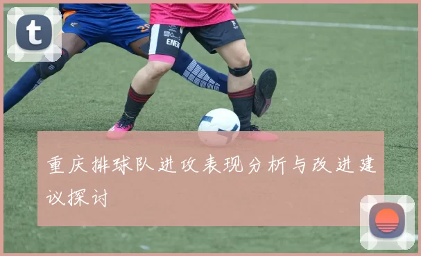 重庆排球队进攻表现分析与改进建议探讨