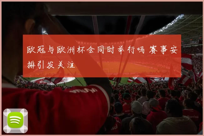 欧冠与欧洲杯会同时举行吗 赛事安排引发关注