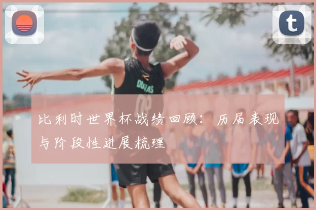 比利时世界杯战绩回顾:历届表现与阶段性进展梳理