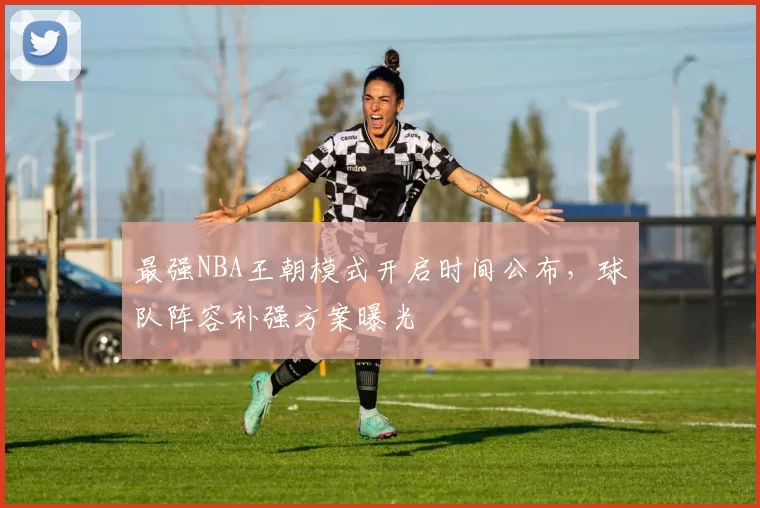 最强NBA王朝模式开启时间公布，球队阵容补强方案曝光