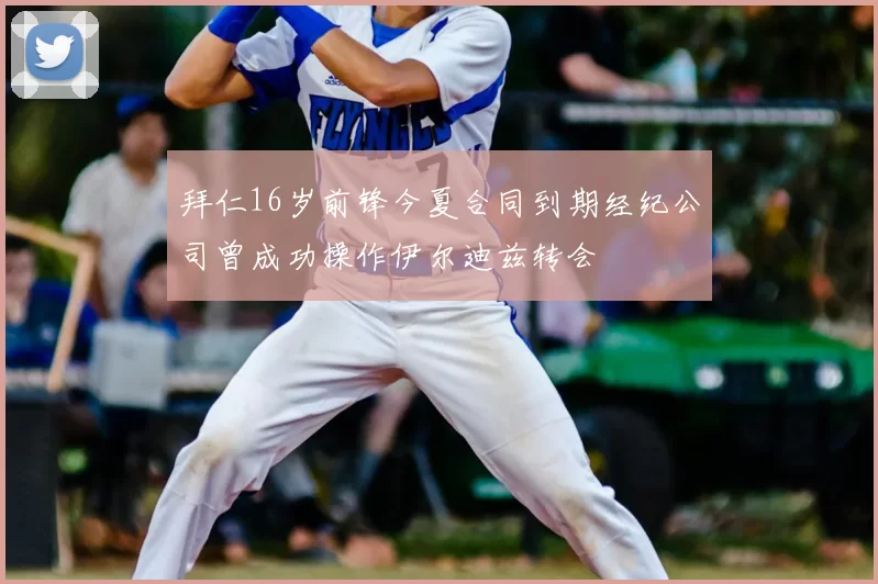 拜仁16岁前锋今夏合同到期经纪公司曾成功操作伊尔迪兹转会