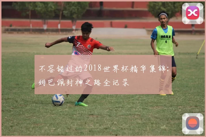不容错过的2018世界杯精华集锦：姆巴佩封神之路全记录