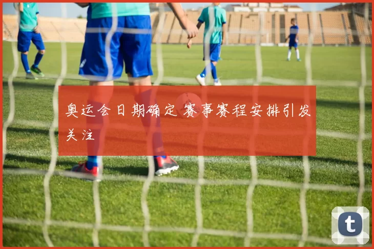 奥运会日期确定 赛事赛程安排引发关注