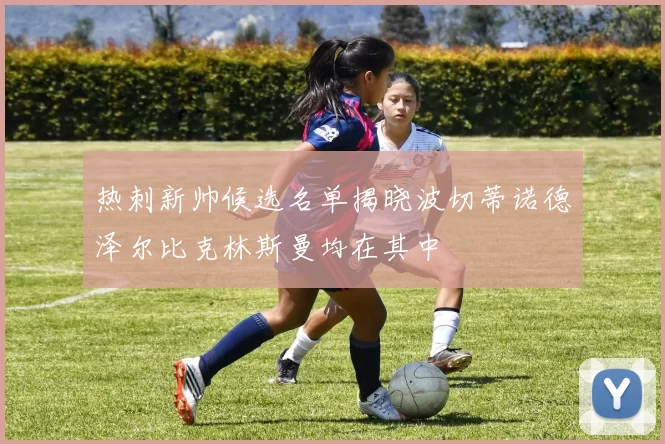 热刺新帅候选名单揭晓波切蒂诺德泽尔比克林斯曼均在其中