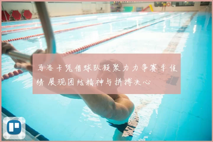马洛卡凭借球队凝聚力力争赛季佳绩 展现团结精神与拼搏决心
