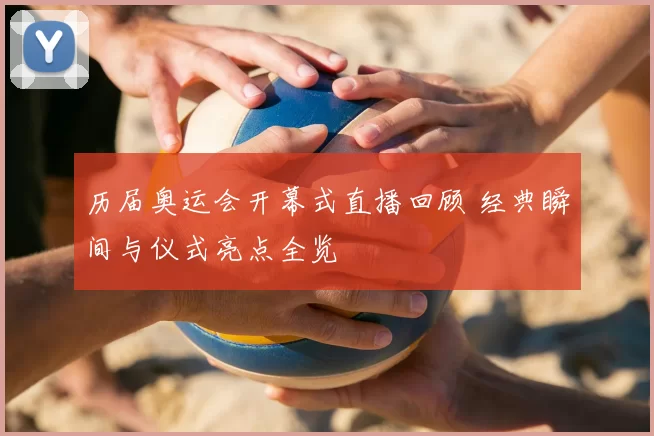 历届奥运会开幕式直播回顾 经典瞬间与仪式亮点全览