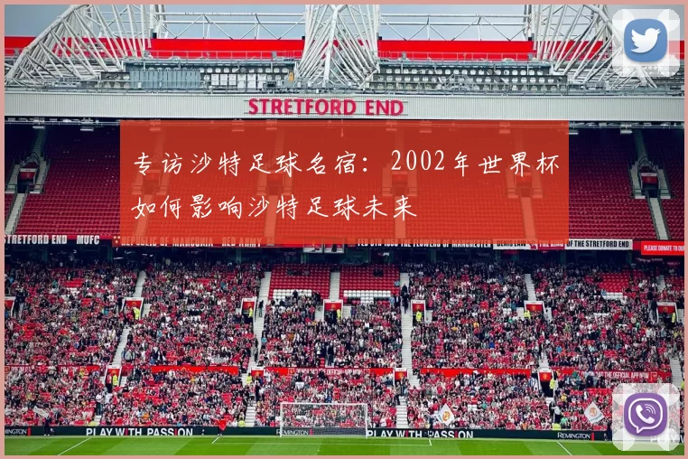 专访沙特足球名宿：2002年世界杯如何影响沙特足球未来