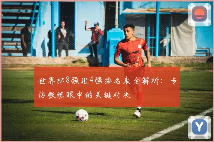 世界杯8强进4强排名表全解析：专访教练眼中的关键对决