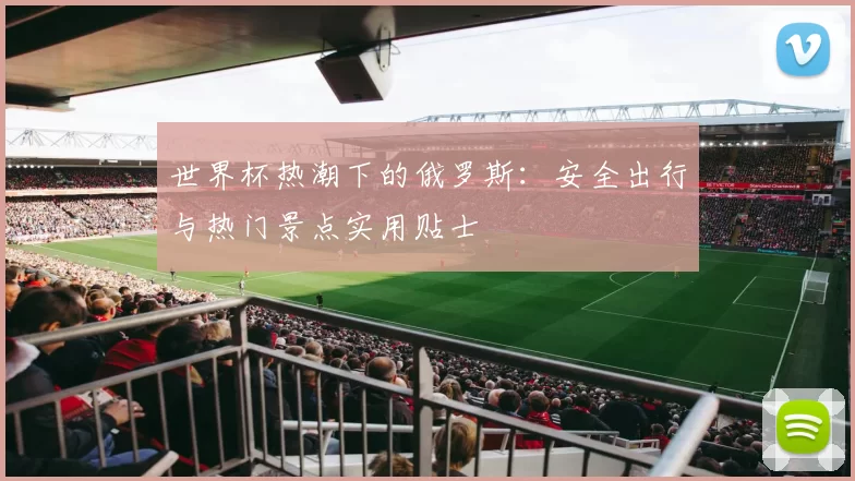 世界杯热潮下的俄罗斯:安全出行与热门景点实用贴士