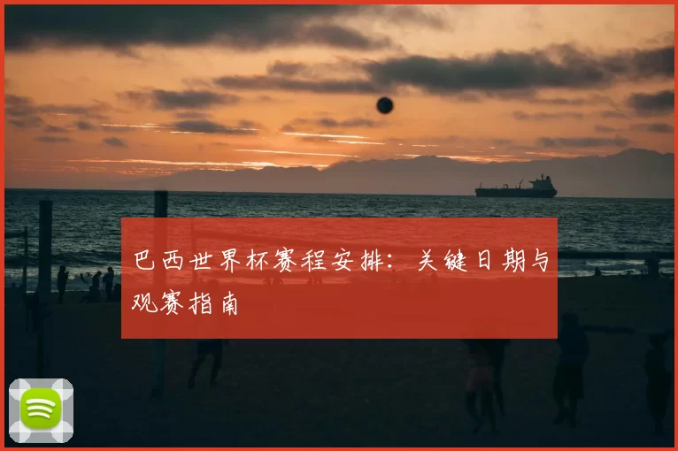 巴西世界杯赛程安排：关键日期与观赛指南