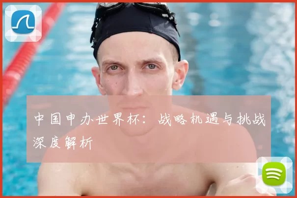 中国申办世界杯：战略机遇与挑战深度解析