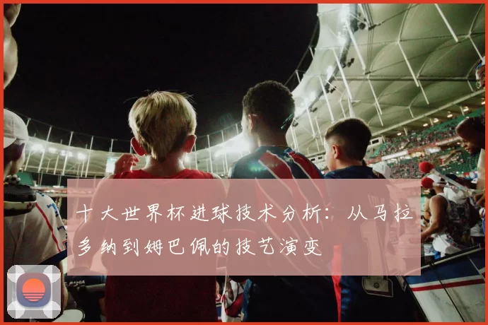 十大世界杯进球技术分析：从马拉多纳到姆巴佩的技艺演变