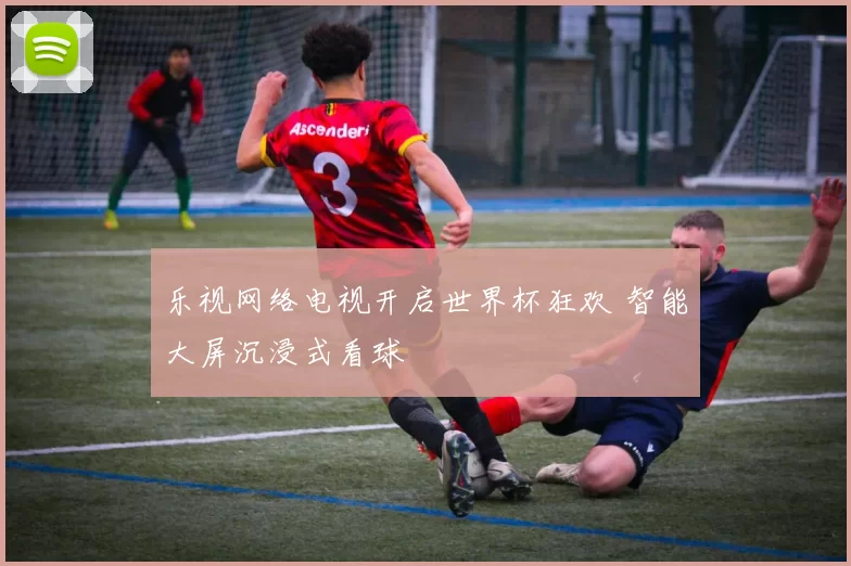 乐视网络电视开启世界杯狂欢 智能大屏沉浸式看球