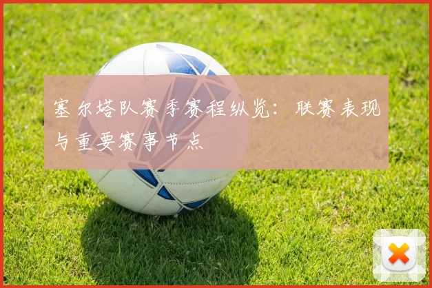 塞尔塔队赛季赛程纵览：联赛表现与重要赛事节点