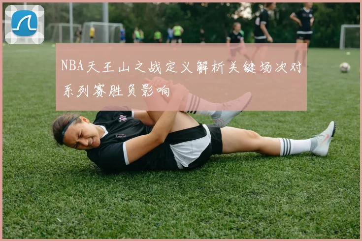 NBA天王山之战定义解析关键场次对系列赛胜负影响