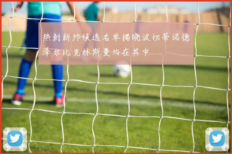 热刺新帅候选名单揭晓波切蒂诺德泽尔比克林斯曼均在其中