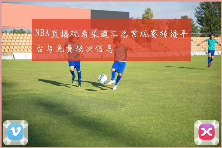 NBA直播观看渠道汇总常规赛转播平台与免费场次信息