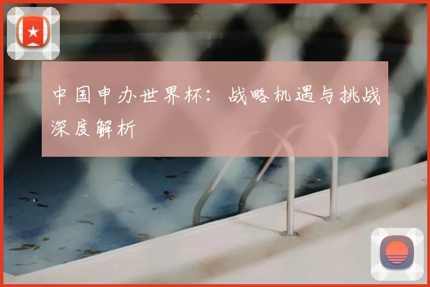 中国申办世界杯：战略机遇与挑战深度解析