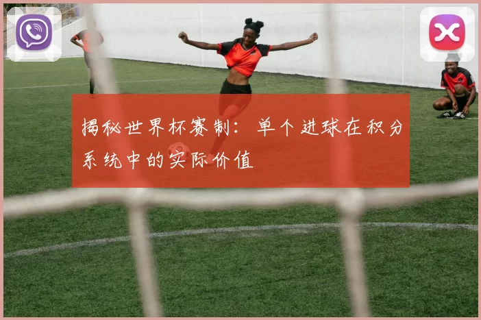 揭秘世界杯赛制：单个进球在积分系统中的实际价值