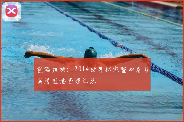 重温经典：2014世界杯完整回看与高清直播资源汇总