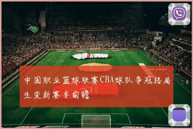 中国职业篮球联赛CBA球队争冠格局生变新赛季前瞻