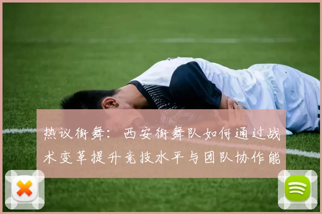 热议街舞:西安街舞队如何通过战术变革提升竞技水平与团队协作能力