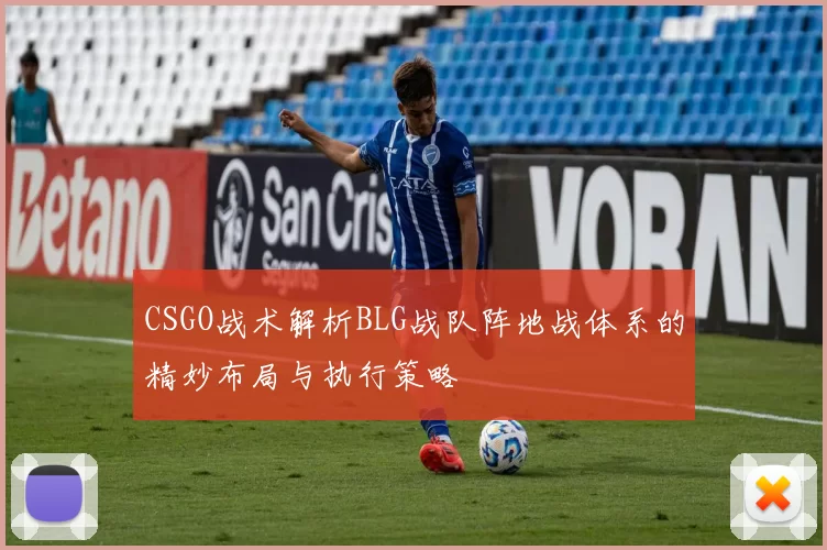 CSGO战术解析BLG战队阵地战体系的精妙布局与执行策略