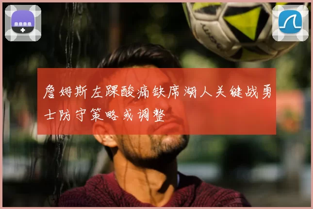 詹姆斯左踝酸痛缺席湖人关键战勇士防守策略或调整
