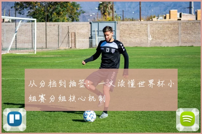从分档到抽签：一文读懂世界杯小组赛分组核心机制