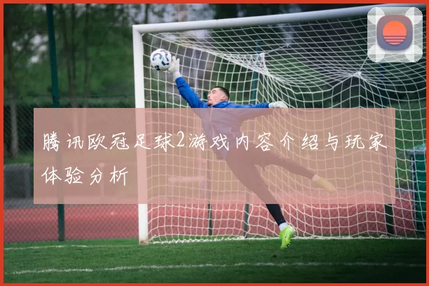 腾讯欧冠足球2游戏内容介绍与玩家体验分析