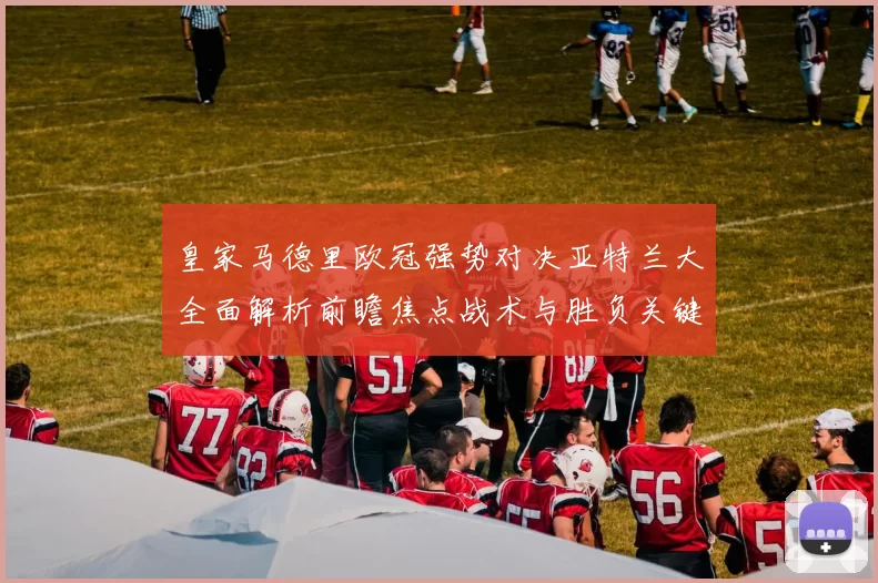 皇家马德里欧冠强势对决亚特兰大全面解析前瞻焦点战术与胜负关键观察