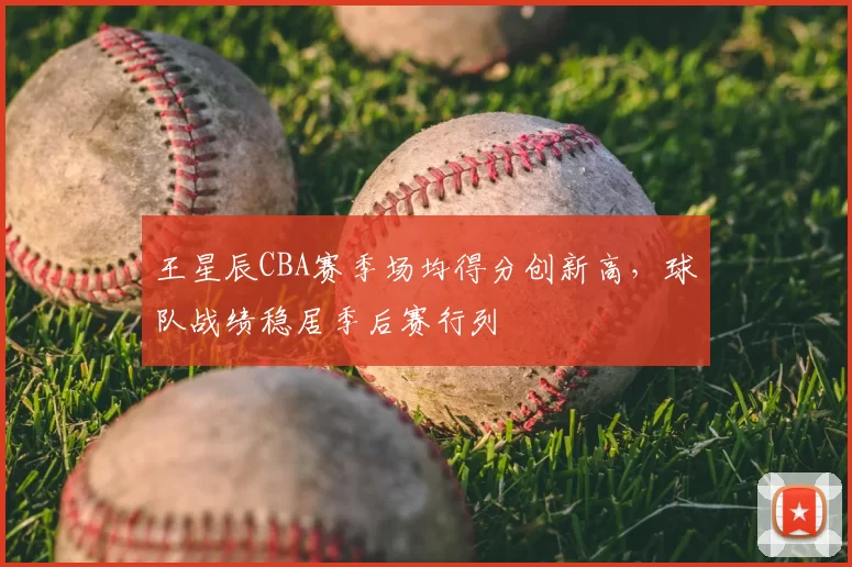 王星辰CBA赛季场均得分创新高，球队战绩稳居季后赛行列