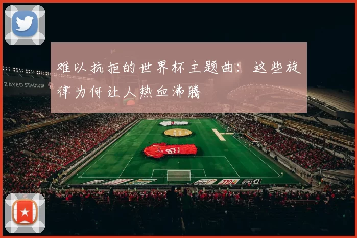 难以抗拒的世界杯主题曲:这些旋律为何让人热血沸腾