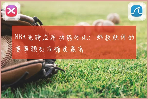 NBA竞猜应用功能对比：哪款软件的赛事预测准确度最高