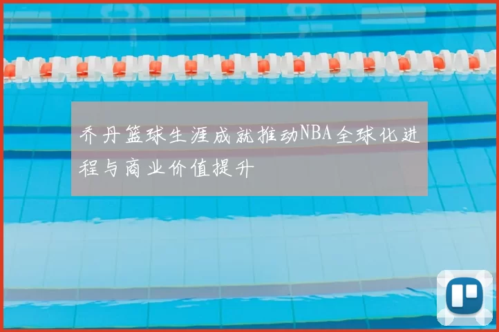 乔丹篮球生涯成就推动NBA全球化进程与商业价值提升