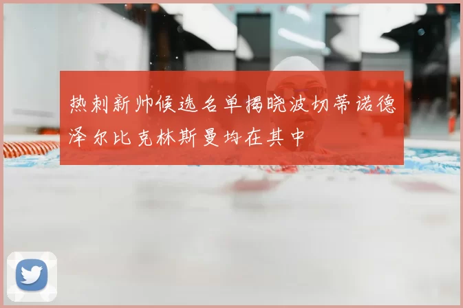 热刺新帅候选名单揭晓波切蒂诺德泽尔比克林斯曼均在其中