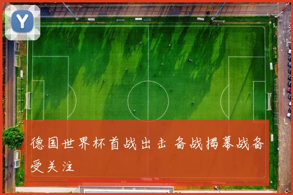 德国世界杯首战出击 备战揭幕战备受关注