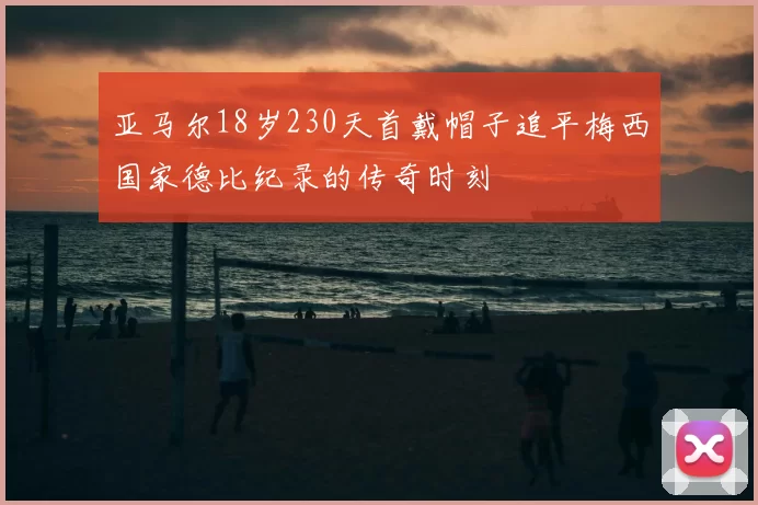 亚马尔18岁230天首戴帽子追平梅西国家德比纪录的传奇时刻