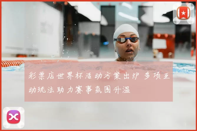 彩票店世界杯活动方案出炉 多项互动玩法助力赛事氛围升温