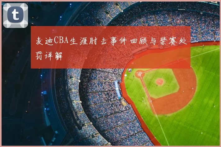 麦迪CBA生涯肘击事件回顾与禁赛处罚详解