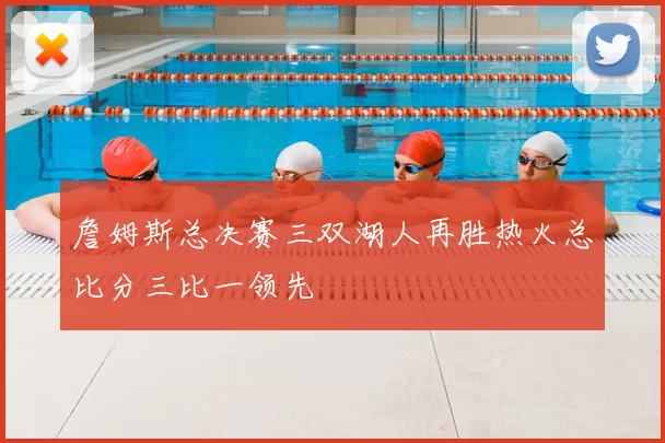 詹姆斯总决赛三双湖人再胜热火总比分三比一领先