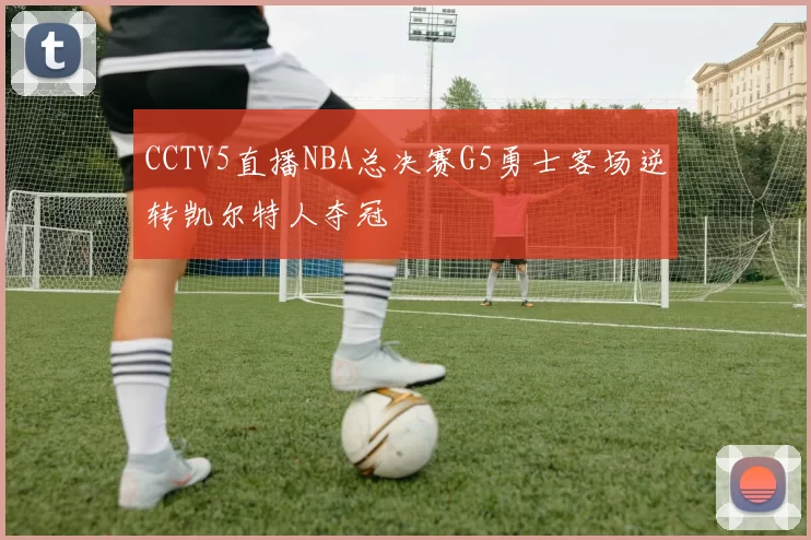 CCTV5直播NBA总决赛G5勇士客场逆转凯尔特人夺冠