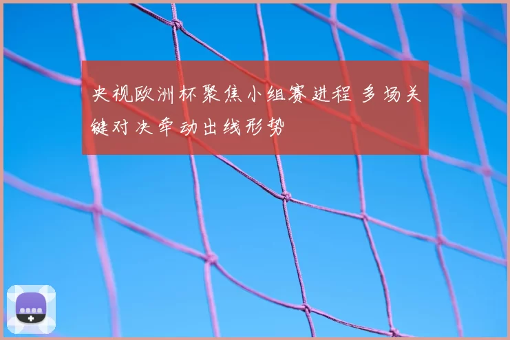 央视欧洲杯聚焦小组赛进程 多场关键对决牵动出线形势
