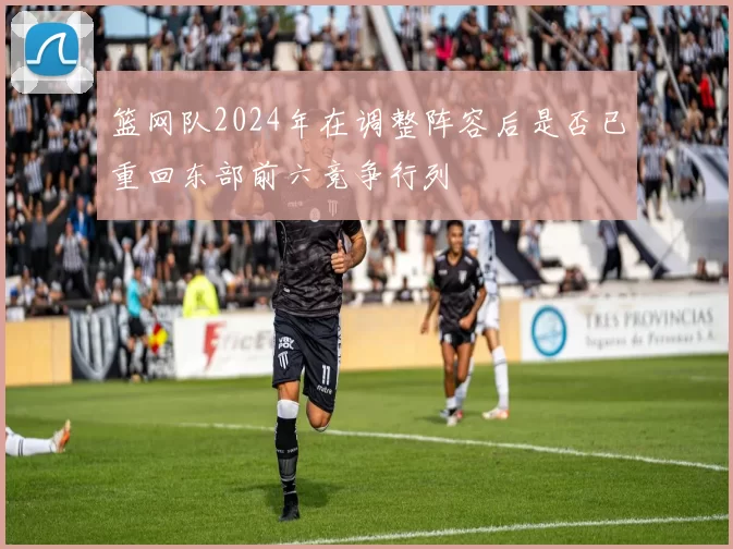 篮网队2024年在调整阵容后是否已重回东部前六竞争行列
