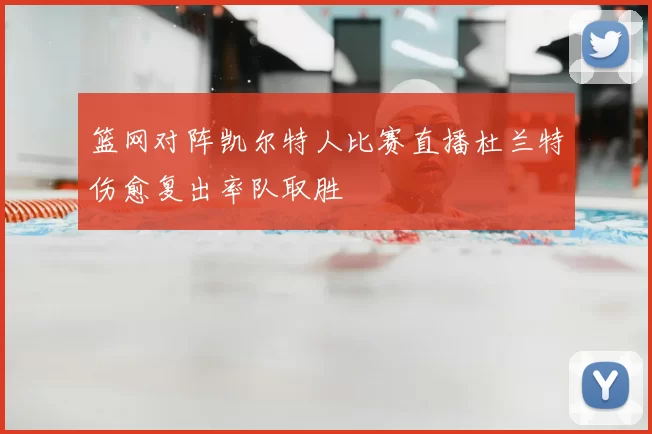 篮网对阵凯尔特人比赛直播杜兰特伤愈复出率队取胜