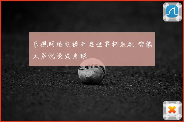 乐视网络电视开启世界杯狂欢 智能大屏沉浸式看球