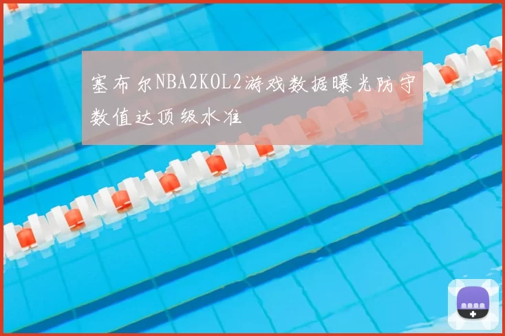塞布尔NBA2KOL2游戏数据曝光防守数值达顶级水准